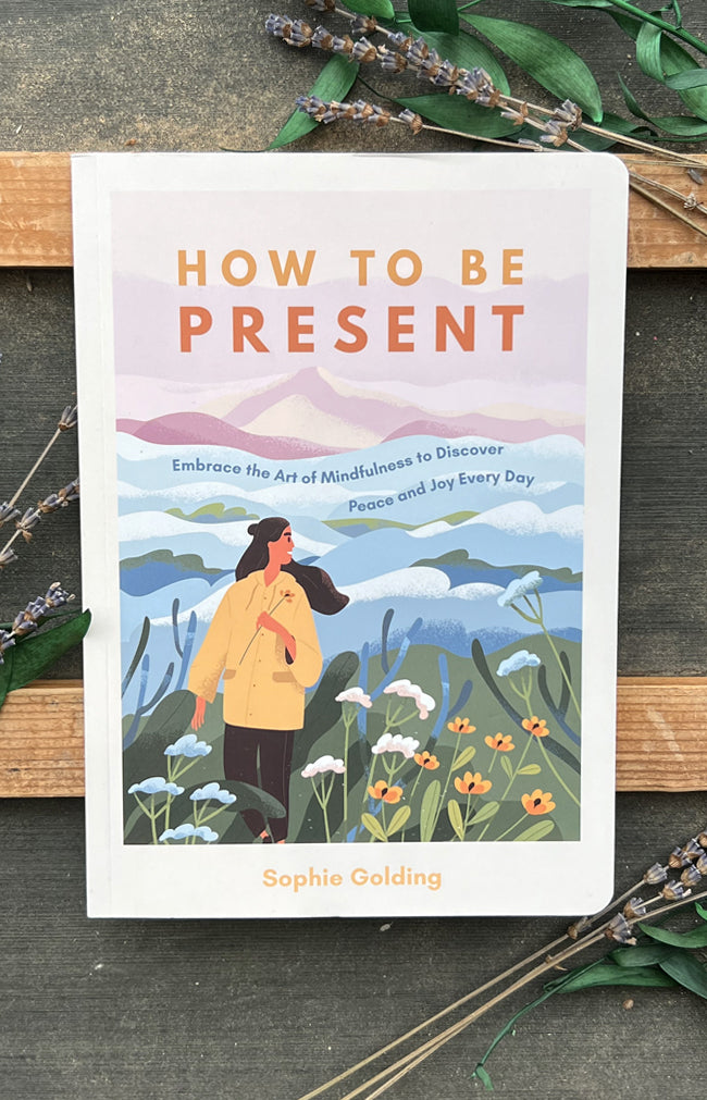 How to Be Present : Embrace the Art of Mindfulness to Discover Peace and Joy Every Day